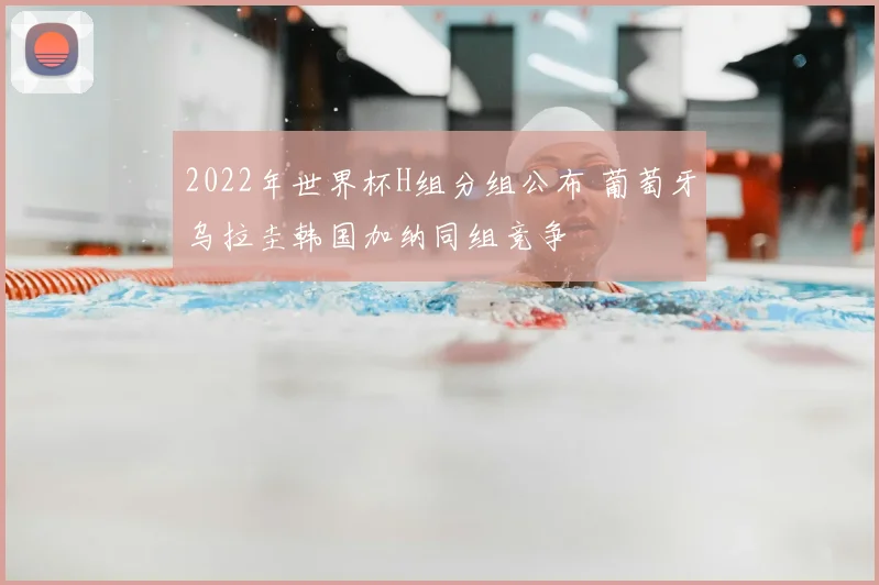 2022年世界杯H组分组公布 葡萄牙乌拉圭韩国加纳同组竞争