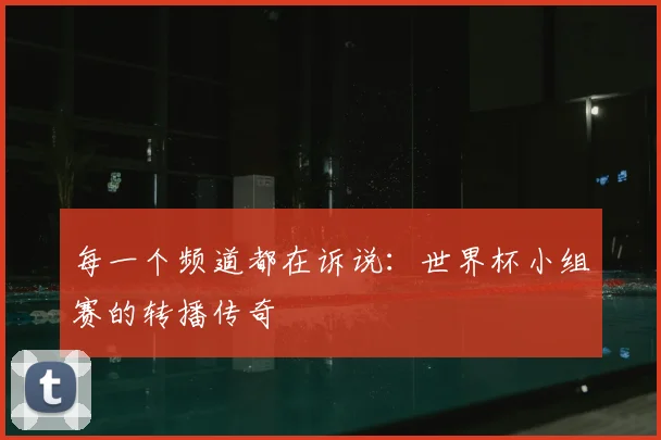 每一个频道都在诉说:世界杯小组赛的转播传奇