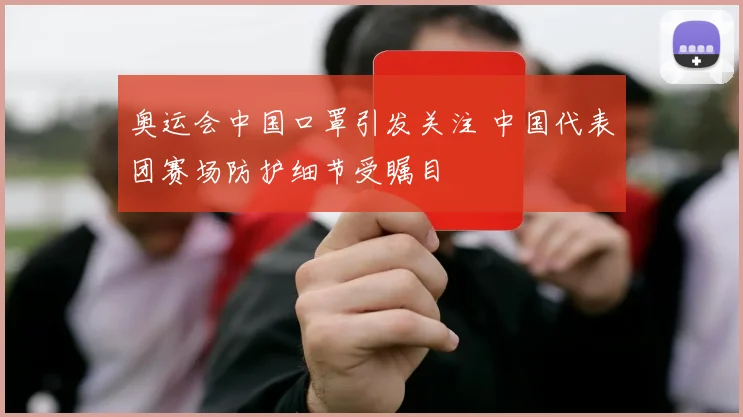 奥运会中国口罩引发关注 中国代表团赛场防护细节受瞩目