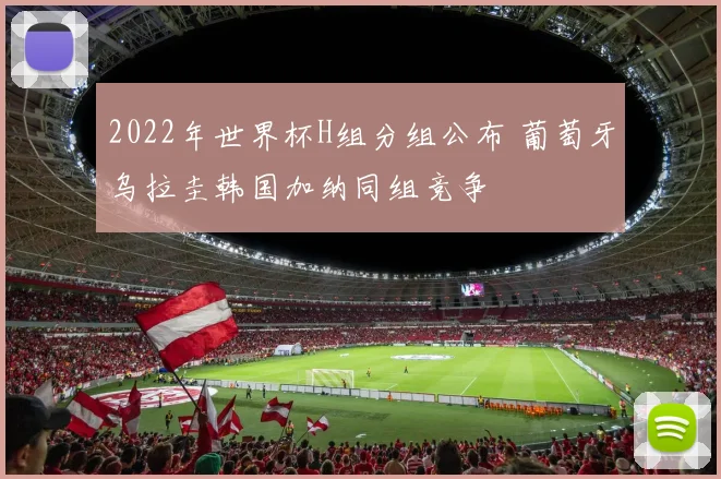2022年世界杯H组分组公布 葡萄牙乌拉圭韩国加纳同组竞争