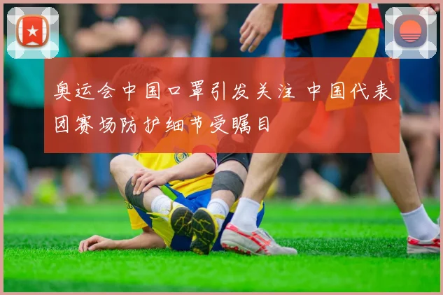 奥运会中国口罩引发关注 中国代表团赛场防护细节受瞩目