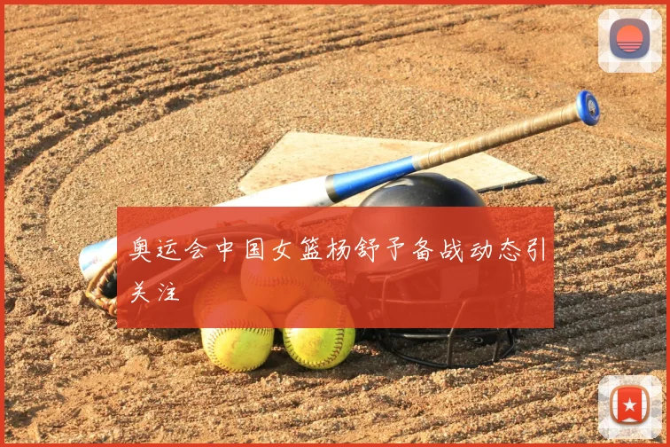 奥运会中国女篮杨舒予备战动态引关注