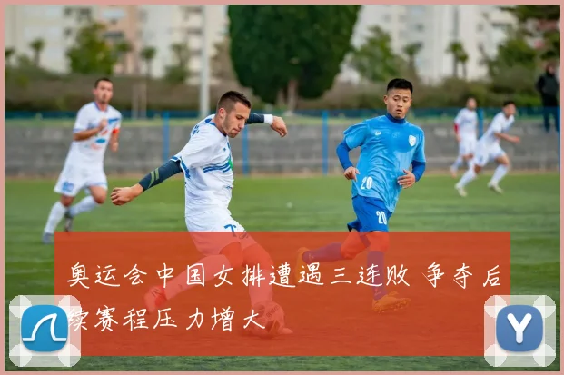 奥运会中国女排遭遇三连败 争夺后续赛程压力增大