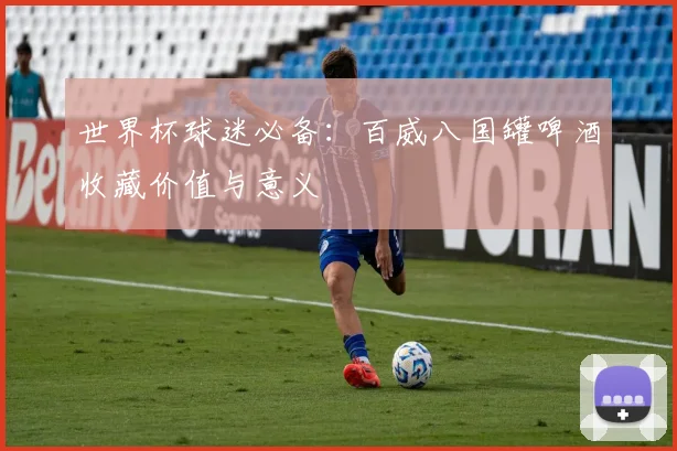 世界杯球迷必备：百威八国罐啤酒收藏价值与意义