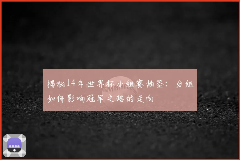 揭秘14年世界杯小组赛抽签：分组如何影响冠军之路的走向