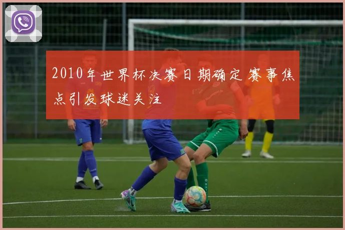 2010年世界杯决赛日期确定 赛事焦点引发球迷关注